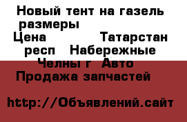 Новый тент на газель размеры 3.17-2.07-1.25 › Цена ­ 6 000 - Татарстан респ., Набережные Челны г. Авто » Продажа запчастей   
